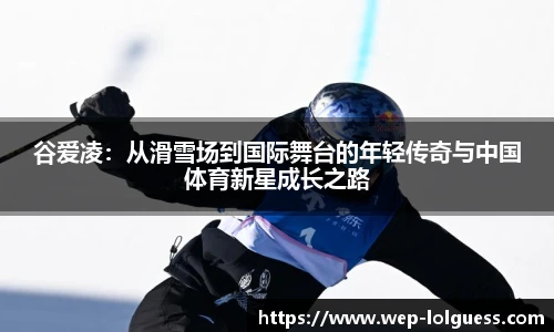 谷爱凌：从滑雪场到国际舞台的年轻传奇与中国体育新星成长之路