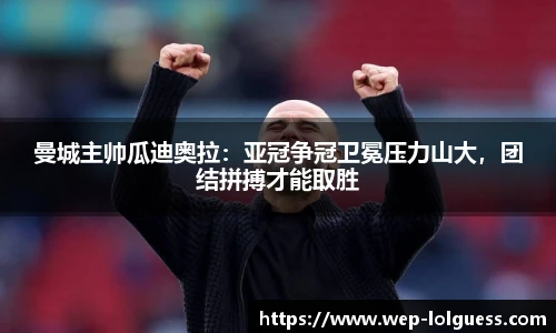 曼城主帅瓜迪奥拉:亚冠争冠卫冕压力山大,团结拼搏才能取胜